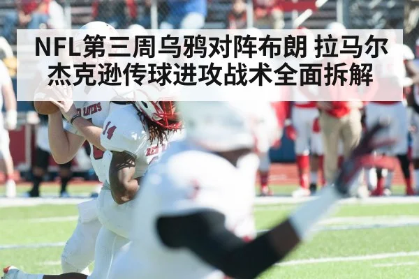 NFL第三周乌鸦对阵布朗 拉马尔杰克逊传球进攻战术全面拆解（kaiyun）