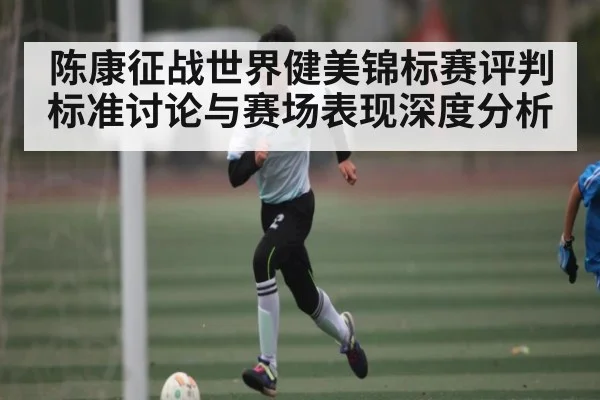 陈康征战世界健美锦标赛评判标准讨论与赛场表现深度分析（kaiyun）
