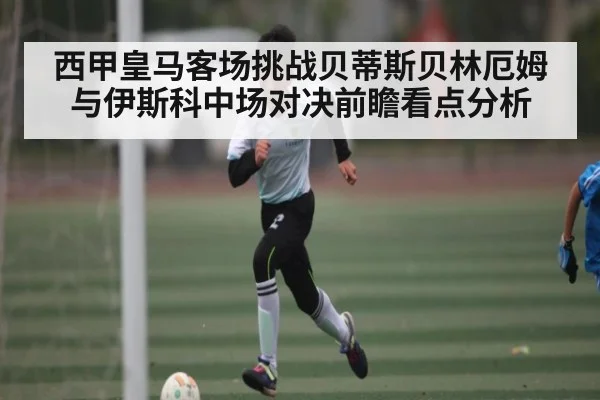 西甲皇马客场挑战贝蒂斯贝林厄姆与伊斯科中场对决前瞻看点分析（kaiyun）
