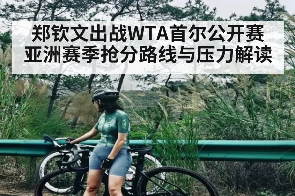 郑钦文出战WTA首尔公开赛 亚洲赛季抢分路线与压力解读（kaiyun）