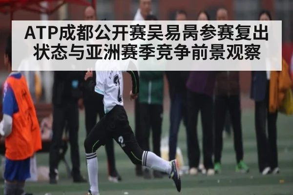 ATP成都公开赛吴易昺参赛复出状态与亚洲赛季竞争前景观察（kaiyun）