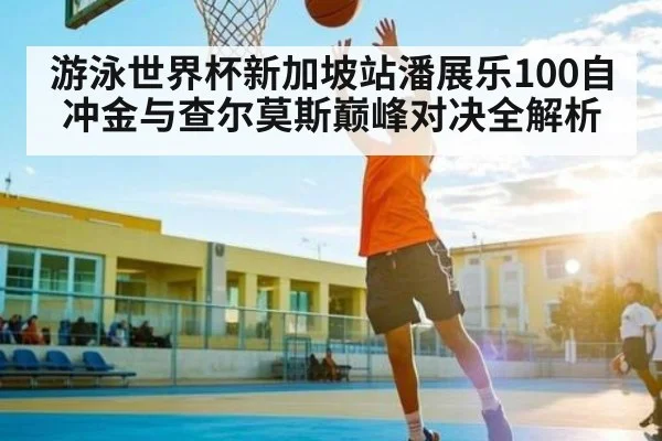 游泳世界杯新加坡站潘展乐100自冲金与查尔莫斯巅峰对决全解析（kaiyun）