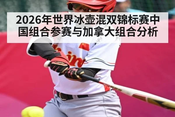 2026年世界冰壶混双锦标赛中国组合参赛与加拿大组合分析 | kaiyun