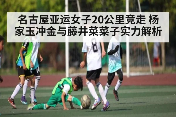 名古屋亚运女子20公里竞走 杨家玉冲金与藤井菜菜子实力解析（kaiyun）