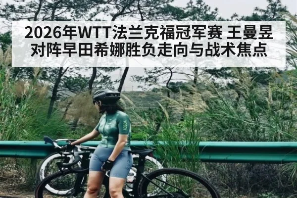 2026年WTT法兰克福冠军赛 王曼昱对阵早田希娜胜负走向与战术焦点（kaiyun）