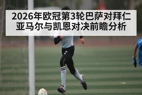 2026年欧冠第3轮巴萨对拜仁亚马尔与凯恩对决前瞻分析（kaiyun）