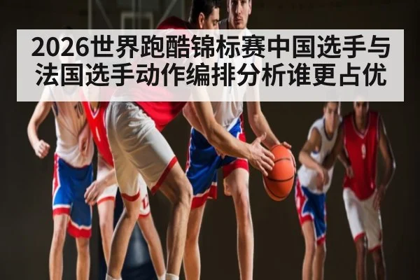 2026世界跑酷锦标赛中国选手与法国选手动作编排分析谁更占优（kaiyun）