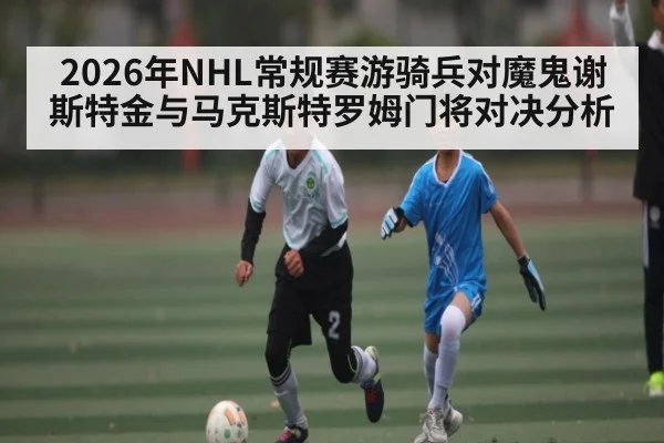 2026年NHL常规赛游骑兵对魔鬼谢斯特金与马克斯特罗姆门将对决分析（kaiyun）