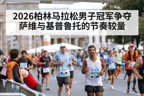 2026柏林马拉松男子冠军争夺 萨维与基普鲁托的节奏较量（kaiyun）