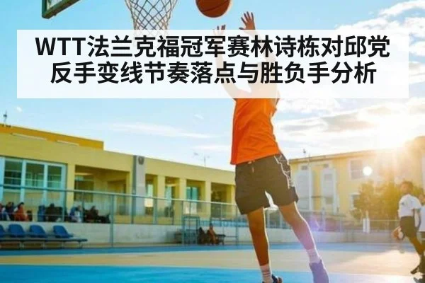 WTT法兰克福冠军赛林诗栋对邱党反手变线节奏落点与胜负手分析（kaiyun）